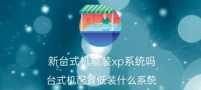 新台式机能装xp系统吗 台式机配置低装什么系统？